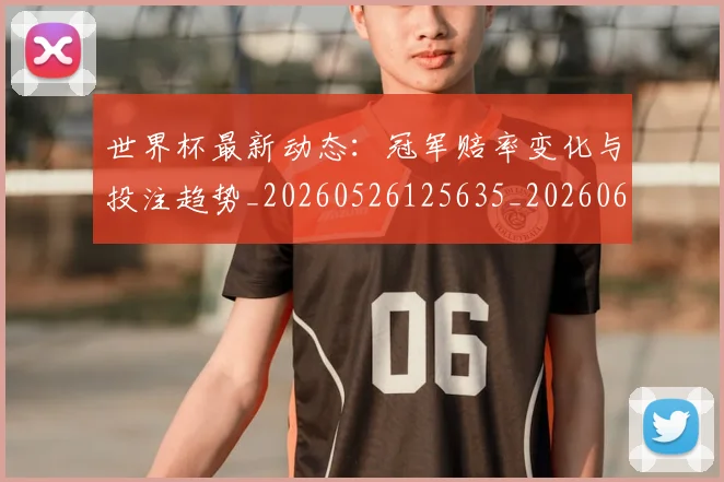 世界杯最新动态：冠军赔率变化与投注趋势_20260526125635_20260607160516