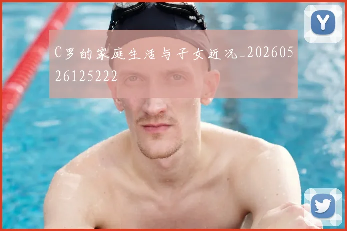C罗的家庭生活与子女近况_20260526125222