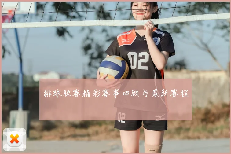 排球联赛精彩赛事回顾与最新赛程
