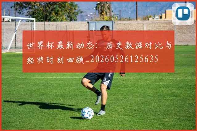 世界杯最新动态：历史数据对比与经典时刻回顾_20260526125635