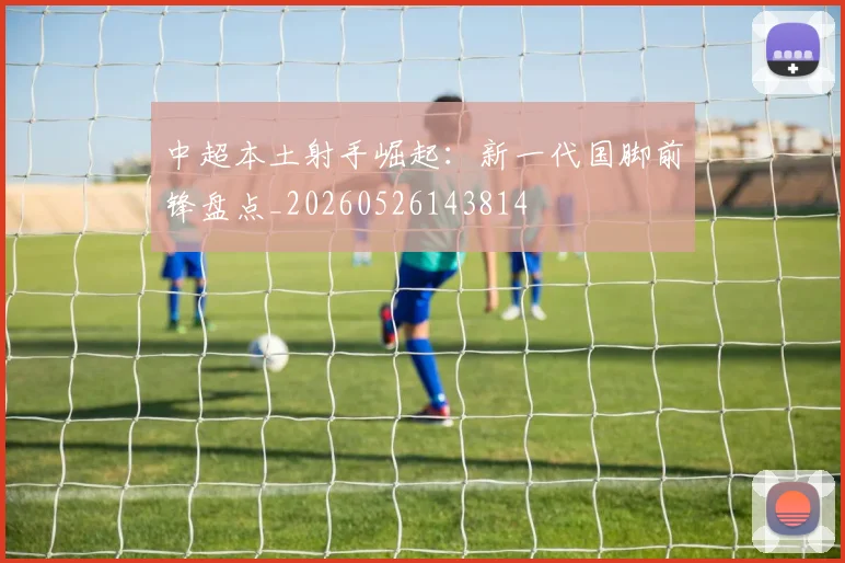 中超本土射手崛起：新一代国脚前锋盘点_20260526143814