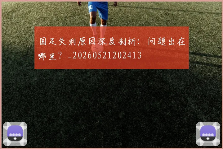 国足失利原因深度剖析：问题出在哪里？_20260521202413