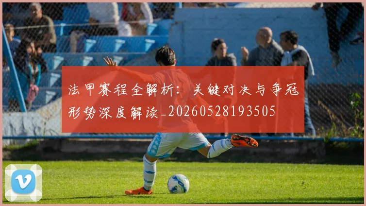 法甲赛程全解析:关键对决与争冠形势深度解读_20260528193505