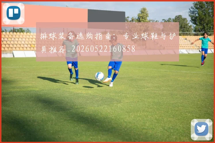 排球装备选购指南：专业球鞋与护具推荐_20260522160858