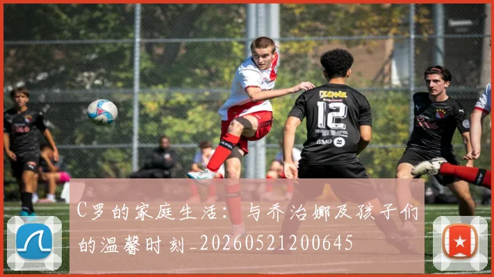 C罗的家庭生活：与乔治娜及孩子们的温馨时刻_20260521200645