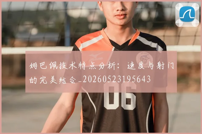 姆巴佩技术特点分析:速度与射门的完美结合_20260523195643
