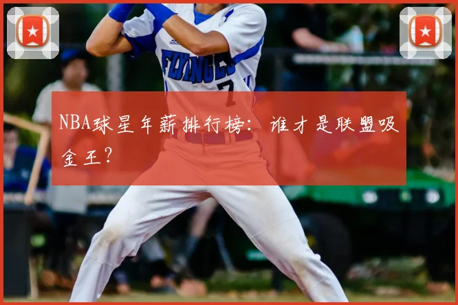 NBA球星年薪排行榜：谁才是联盟吸金王？