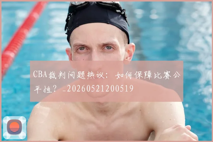 CBA裁判问题热议:如何保障比赛公平性?_20260521200519