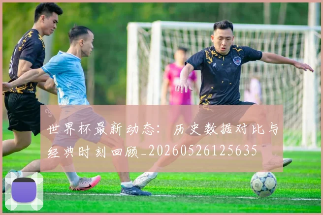 世界杯最新动态:历史数据对比与经典时刻回顾_20260526125635