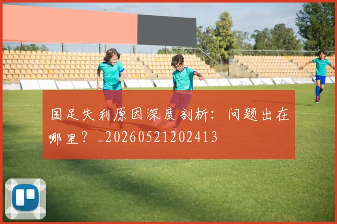 国足失利原因深度剖析：问题出在哪里？_20260521202413
