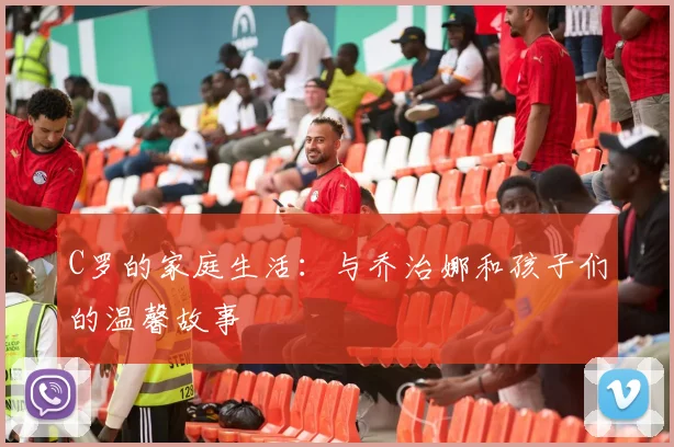 C罗的家庭生活：与乔治娜和孩子们的温馨故事