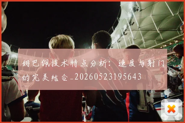 姆巴佩技术特点分析：速度与射门的完美结合_20260523195643