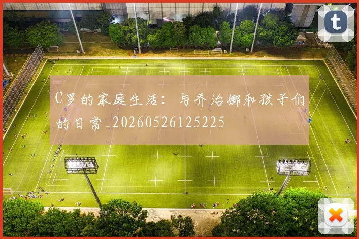 C罗的家庭生活：与乔治娜和孩子们的日常_20260526125225