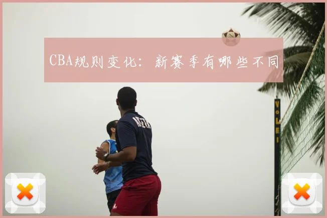 CBA规则变化：新赛季有哪些不同